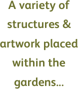 A variety of structures & artwork placed within the gardens...